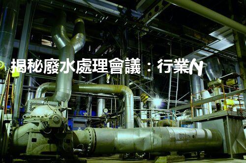 揭秘廢水處理會議：行業(yè)黑科技與以后展望！